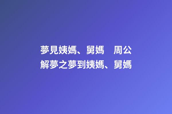 夢見姨媽、舅媽　周公解夢之夢到姨媽、舅媽